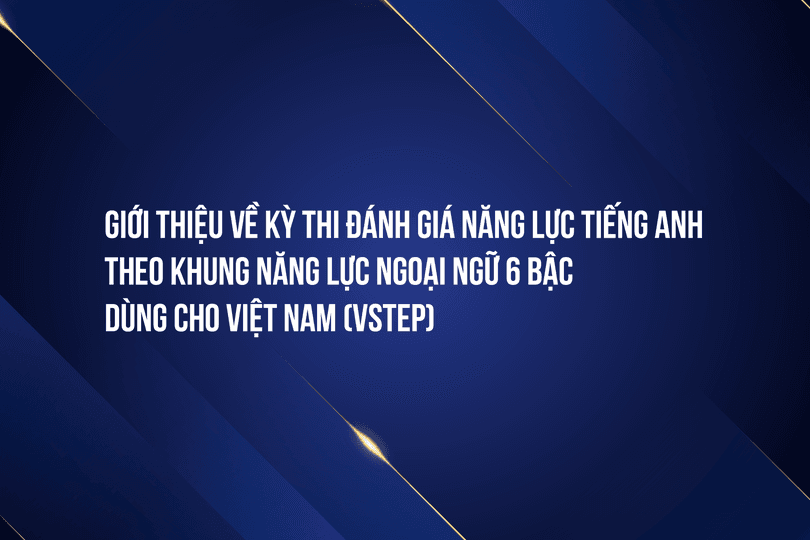 Giới thiệu về kỳ thi đánh giá Năng lực tiếng Anh theo Khung năng lực Ngoại ngữ 6 bậc dùng cho Việt Nam (VSTEP)